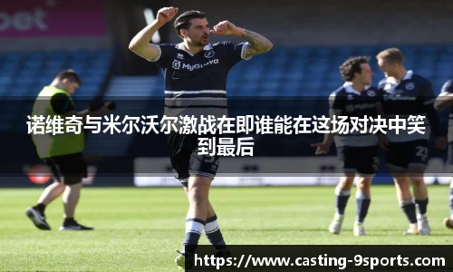 诺维奇与米尔沃尔激战在即谁能在这场对决中笑到最后