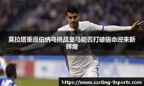 莫拉塔重返伯纳乌挑战皇马能否打破宿命迎来新辉煌